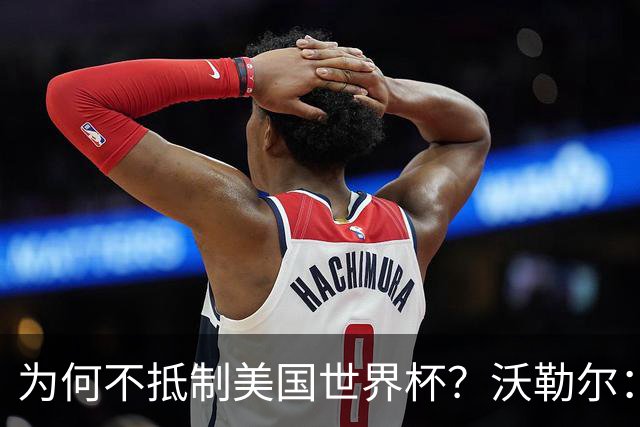 为何不抵制美国世界杯？沃勒尔：德国队不赞同很多事但抵制没好处