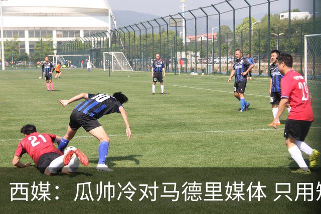 西媒：瓜帅冷对马德里媒体 只用短句回答问题